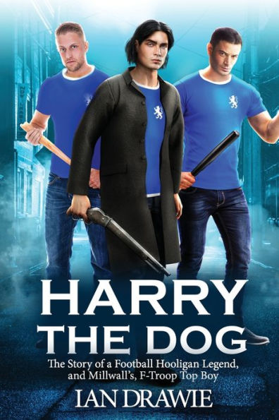 Harry the Dog: The Story of a Football Hooligan Legend, and Millwall's F-Troop Top Boy