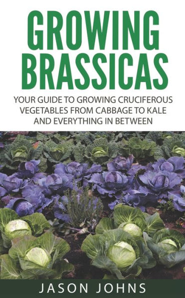 Growing Brassicas: Growing Cruciferous Vegetables From Cabbage to Kale and Everything In Between