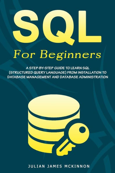 SQL For Beginners: A Step-by-Step Guide to Learn SQL (Structured Query Language) from Installation to Database Management and Database Administration.