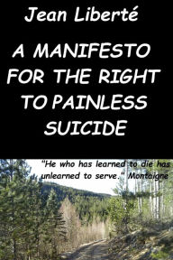 Title: A manifesto for the right to painless suicide: A pro-choice essay on human dignity, Author: Jean Liberté