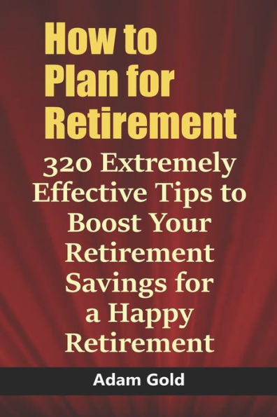 How to Plan for Retirement: 320 Extremely Effective Tips to Boost Your Retirement Savings for a Happy Retirement