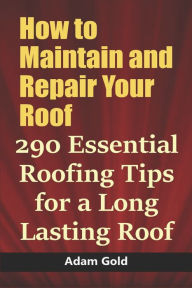 Title: How to Maintain and Repair Your Roof: 290 Essential Roofing Tips for a Long Lasting Roof, Author: Adam Gold