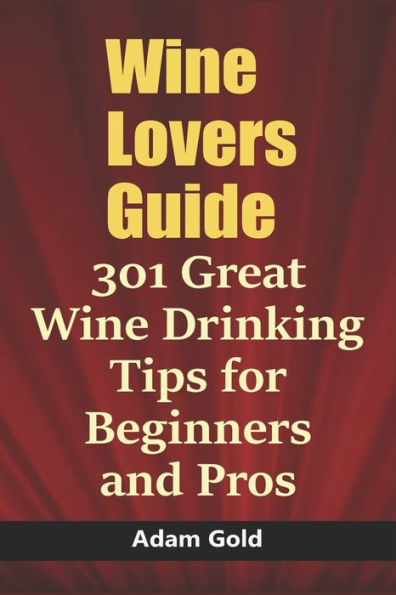Wine Lovers Guide: 301 Great Wine Drinking Tips for Beginners and Pros