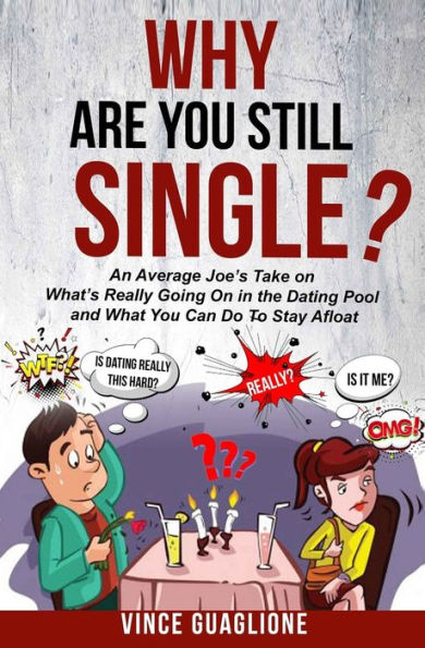 Why Are You Still Single?: An Average Joe's Take On What's Really Going The Dating Pool And What Can Do To Stay Afloat