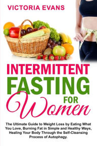 Title: Intermittent Fasting for Women: The Ultimate Guide to Weight Loss by Eating What You Love, Burning Fat in Simple and Healthy Ways, Healing Your Body Through the Self-Cleansing Process of Autophagy., Author: Victoria Evans