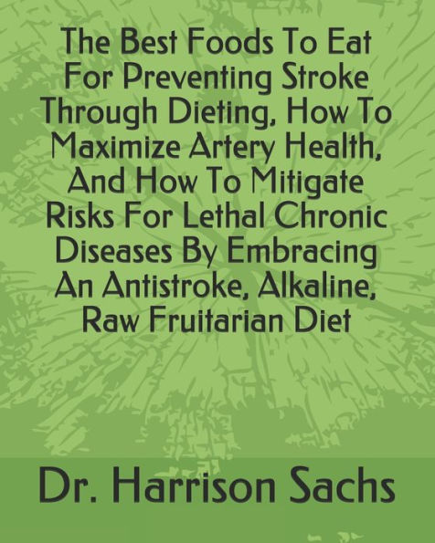 The Best Foods To Eat For Preventing Stroke Through Dieting, How To Maximize Artery Health, And How To Mitigate Risks For Lethal Chronic Diseases By Embracing An Antistroke, Alkaline, Raw Fruitarian Diet