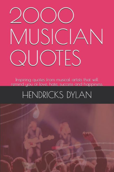 2000 MUSICIAN QUOTES: Inspiring quotes from musical artists that will remind you of love, hate, success and happiness.