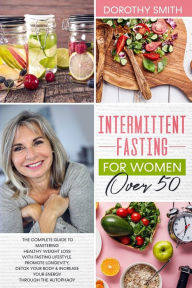 Title: Intermittent Fasting for Women Over 50: The Complete Guide to Mastering Healthy Weight Loss Using Fasting to Promote Longevity, Detox Your Body & Increase Your Energy by Way of Autophagy., Author: Dorothy Smith