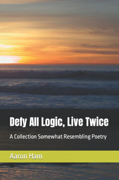 Defy All Logic, Live Twice: A Collection Somewhat Resembling Poetry