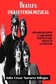 Title: Beatles: Una leyenda musical: Historias fascinantes y curiosidades inéditas de cada canción de los Fab Four, Author: Julio César Navarro Villegas