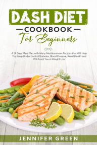 Title: Dash Diet Cookbook For Beginners: A 28 Days Meal Plan with Many Mediterranean Recipes that Will Help You Keep Under Control Diabetes, Blood Pressure, Renal Health and Will Assist You in Weight Loss, Author: Jennifer Green