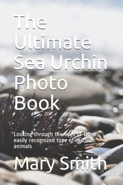 The Ultimate Sea Urchin Photo Book: Looking through the eyes of these easily recognized type of marine animals