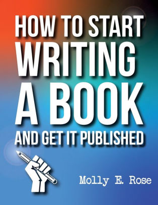 How To Start Writing A Book And Get It Published by Molly Elodie Rose