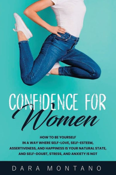 Confidence for Women: How to Be Yourself a Way Where Self-Love, Self-Esteem, Assertiveness, and Happiness is Your Natural State, Self-Doubt, Stress, Anxiety Not