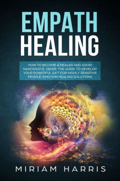 EMPATH HEALING: EMPATH HEALING: How to become a healer and avoid narcissistic abuse.The guide to develop your powerfull gift for highly sensitive people.Emotion healing solution.