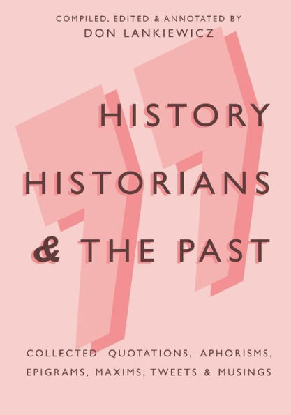 History, Historians & the Past: Collected Quotations, Aphorisms, Epigrams, Maxims, Tweets & Musings