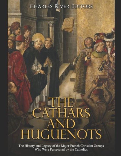 The Cathars and Huguenots: The History and Legacy of the Major French Christian Groups Who Were Persecuted by the Catholics