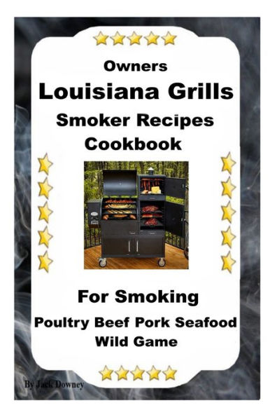 Louisiana Grills Smoker Recipes: For Smoking Poultry Beef Pork Seafood Wild Game