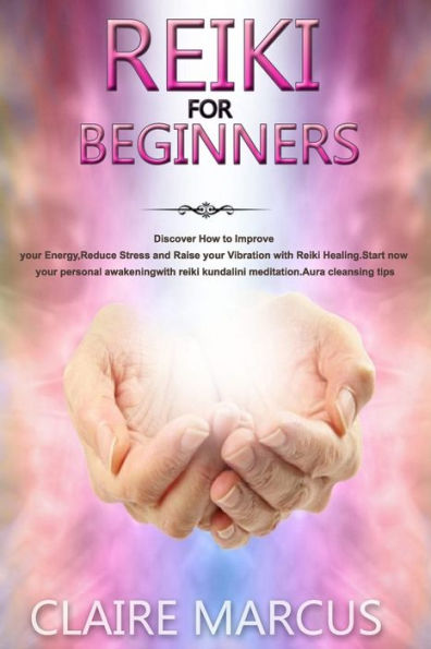 Reiki for Beginners: Discover How to Improve your Energy,Reduce Stress and Raise your Vibration with Reiki Healing.Start now your personal awakening with reiki kundalini meditation.Aura cleansing tips