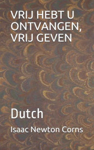 Title: VRIJ HEBT U ONTVANGEN, VRIJ GEVEN: Dutch, Author: Isaac Newton Corns