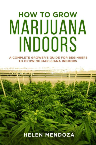 HOW TO GROW MARIJUANA INDOORS: A Complete Grower's Guide for Beginners to Growing Marijuana Indoors