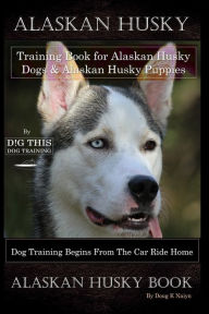 Title: Alaskan Husky Training Book for Alaskan Husky Dogs & Alaskan Husky Puppies By D!G THIS DOG Training, Dog Training Begins From the Car Ride Home, Alaskan Husky Book, Author: Doug K Naiyn