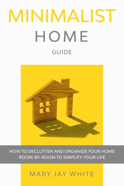 Minimalist Home Guide: How to Declutter and Organize Your Home Room-By-Room to Simplify Your Life.
