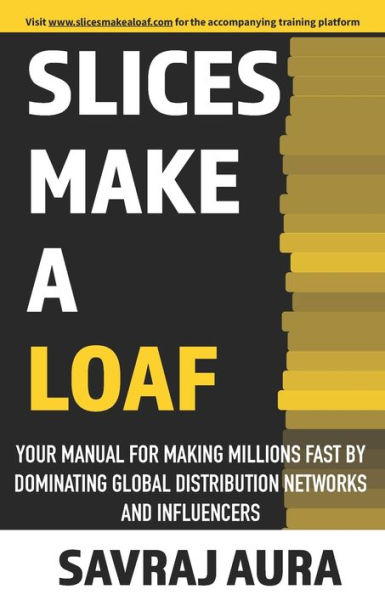 Slices Make A Loaf: Your manual for making millions fast by dominating global distribution networks and influencers