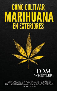 Title: Cómo cultivar marihuana en exteriores: Una guía paso a paso para principiantes en el cultivo de marihuana de alta calidad en exteriors, Author: Tom Whistler