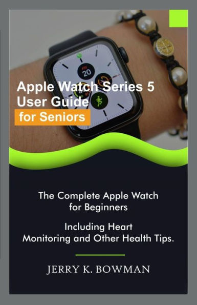 Apple Watch Series 5 User Guide for Seniors: The Complete Apple Watch for Beginners Including Heart Monitoring and Other Health Tips.