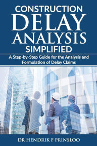 Title: Construction Delay Analysis Simplified: A Step-by-Step Guide for the Analysis and Formulation of Delay Claims, Author: Hendrik F Prinsloo
