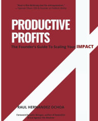 Title: Productive Profits: The Founder's Guide To Scaling Your Impact, Author: Raul Hernandez Ochoa