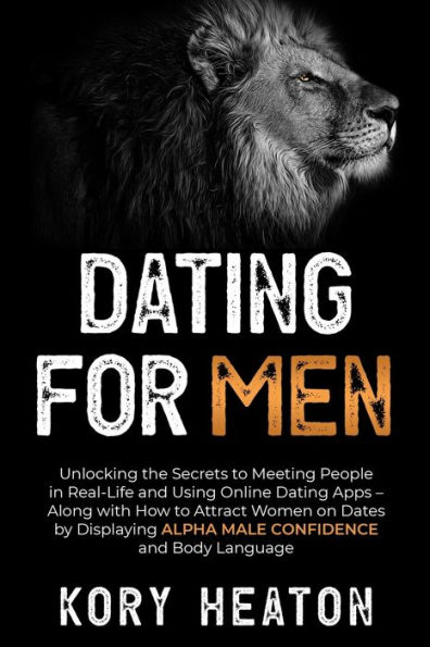 Dating for Men: Unlocking the Secrets to Meeting People Real-Life and Using Online Apps - Along with How Attract Women on Dates by Displaying Alpha Male Confidence Body Language