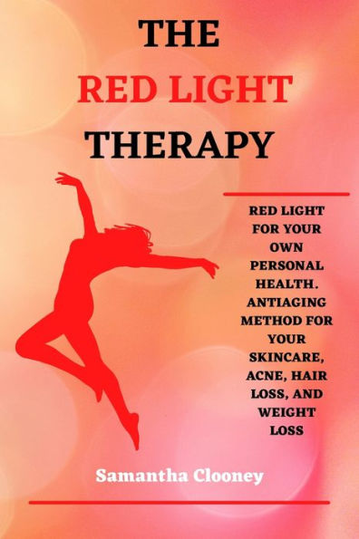 THE RED-LIGHT THERAPY: Red-Light for Your Own Personal Health. Antiaging Method for Your Skincare, Acne, Hair Loss and Weight Loss