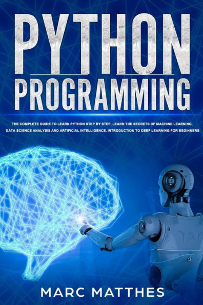 Python Programming: The Complete guide to Learn Python Step by Step. Learn the Secrets of Machine Learning, Data Science Analysis and Artificial Intelligence. Introduction to Deep Learning for Beginners