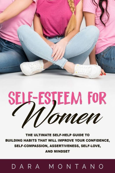 Self-Esteem for Women: The Ultimate Self-Help Guide to Build Habits that Will Improve Your Confidence, Self-Compassion, Assertiveness, Self-Love, and Mindset