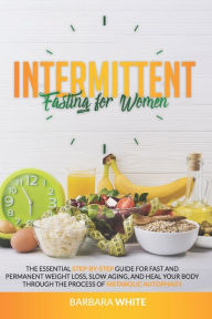 Title: Intermittent Fasting for Women: The Essential Step-By-Step Guide for Fast and Permanent Weight Loss, Slow Aging, and Heal Your Body Through the Process of Metabolic Autophagy, Author: Barbara White