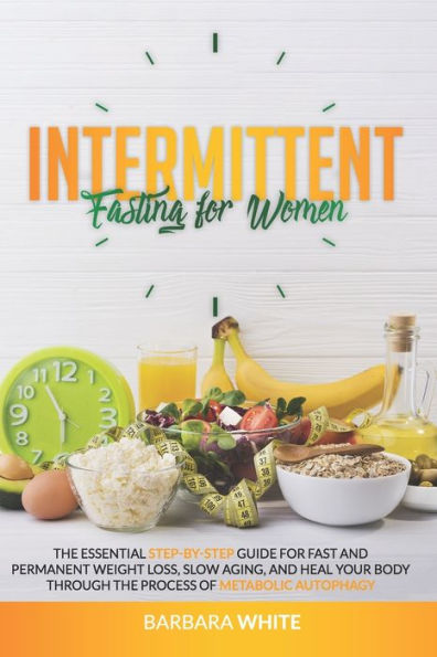 Intermittent Fasting for Women: The Essential Step-By-Step Guide for Fast and Permanent Weight Loss, Slow Aging, and Heal Your Body Through the Process of Metabolic Autophagy