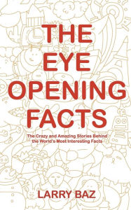 Title: The Eye-Opening Facts: The Crazy and Amazing Stories Behind the World's Most Interesting Facts, Author: Larry Baz