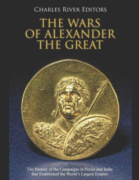 the Wars of Alexander Great: History Campaigns Persia and India that Established World's Largest Empire