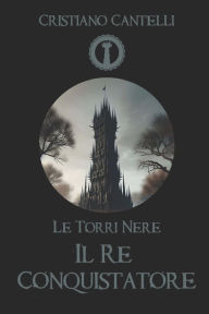 Title: Le Torri Nere - Il Re Conquistatore, Author: Cristiano Cantelli