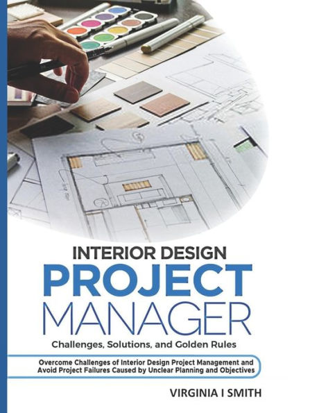 Interior Design Project Manager - Challenges, Solutions, and Golden Rules: Overcome Challenges of Interior Design Project Management and Avoid Project Failures Caused by Unclear Planning and Objective