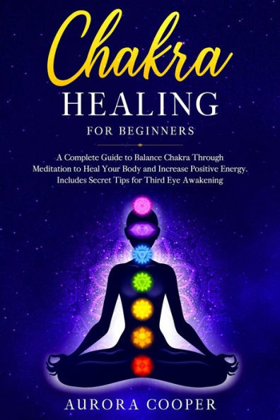 Chakra Healing for Beginners: a Complete Guide to Balance Chakra through Meditation to Heal Your Body and Increase Positive Energy. Includes Secret Tips for Third Eye Awakening