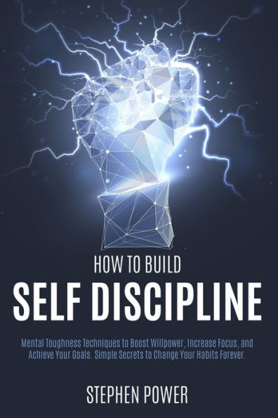 How to Build Self Discipline: Mental Toughness Techniques to Boost Willpower, Increase Focus, and Achieve Your Goals. Simple Secrets to Change Your Habits Forever.