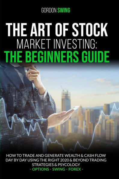 THE ART OF STOCK MARKET INVESTING: The Beginners Guide: How To Trade And Generate Wealth & Cash Flow Day By Day Using The Right 2020 & Beyond Trading Strategies & Psychology. Options-Swing-Forex