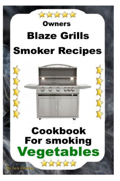 Owners Blaze Grills Smoker Recipes: Cookbook For Smoking Vegetables