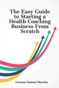 Title: The Easy Guide to Starting a Health Coaching Business From Scratch, Author: Gemma Nastasi Marotta