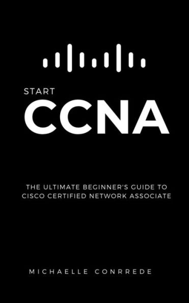 CCNA: START CCNA: The Ultimate Beginner's Guide to Cisco Certified Network Associate