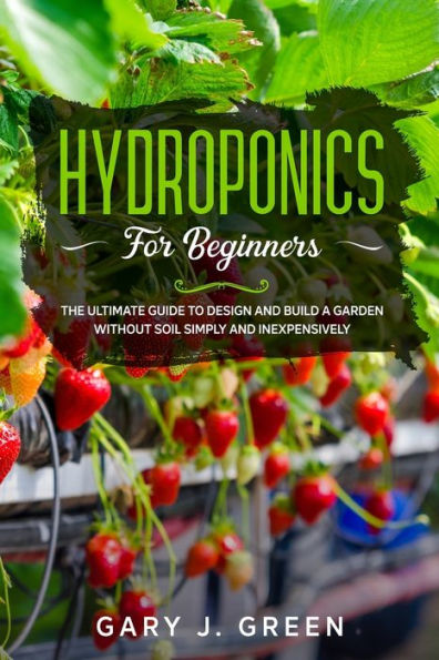 Hydroponics for Beginners: The Ultimate Guide to Design and Build a Garden Without Soil, Simply and Inexpensively