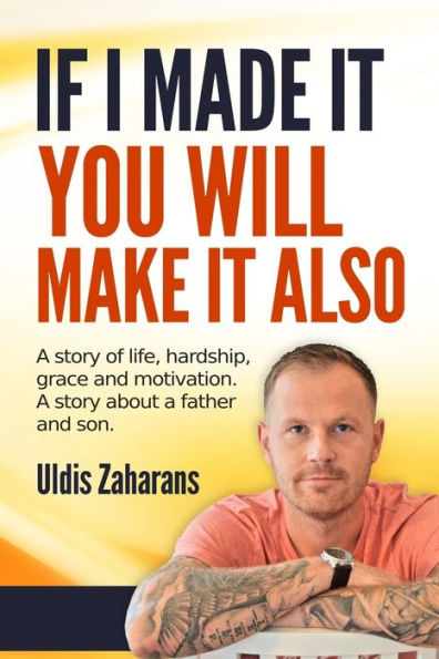 IF I MADE IT YOU WILL MAKE IT ALSO: A story of life, hardship, grace and motivation. A story about father and son.